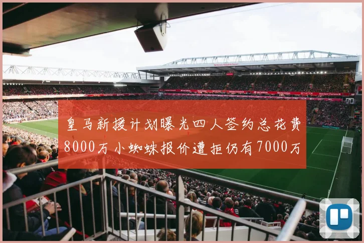 皇马新援计划曝光四人签约总花费8000万小蜘蛛报价遭拒仍有7000万预算