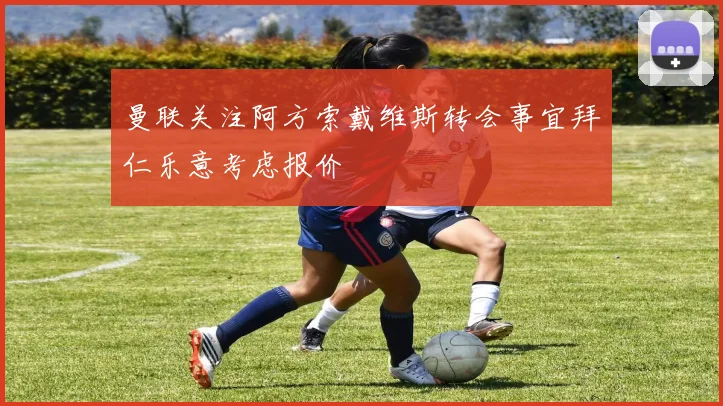 曼联关注阿方索戴维斯转会事宜拜仁乐意考虑报价