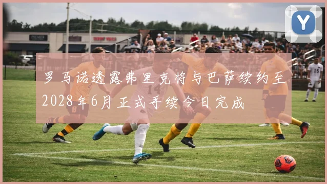 罗马诺透露弗里克将与巴萨续约至2028年6月正式手续今日完成