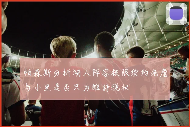 帕森斯分析湖人阵容极限续约老詹与小里是否只为维持现状