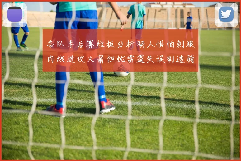 各队季后赛短板分析湖人惧怕刺狼内线进攻火箭担忧雷霆失误制造骑士防三分能力不足