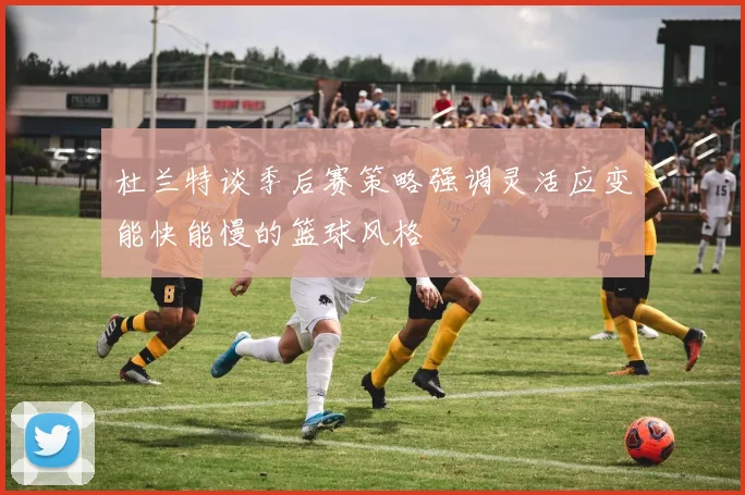 杜兰特谈季后赛策略强调灵活应变能快能慢的篮球风格