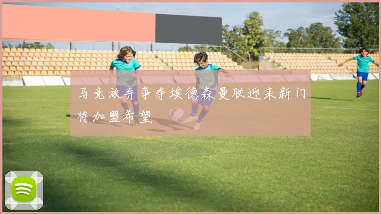 马竞放弃争夺埃德森曼联迎来新门将加盟希望