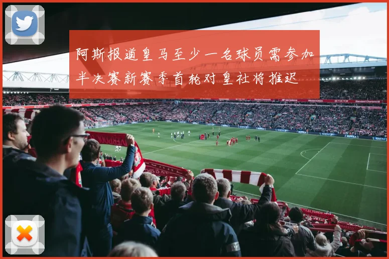 阿斯报道皇马至少一名球员需参加半决赛新赛季首轮对皇社将推迟