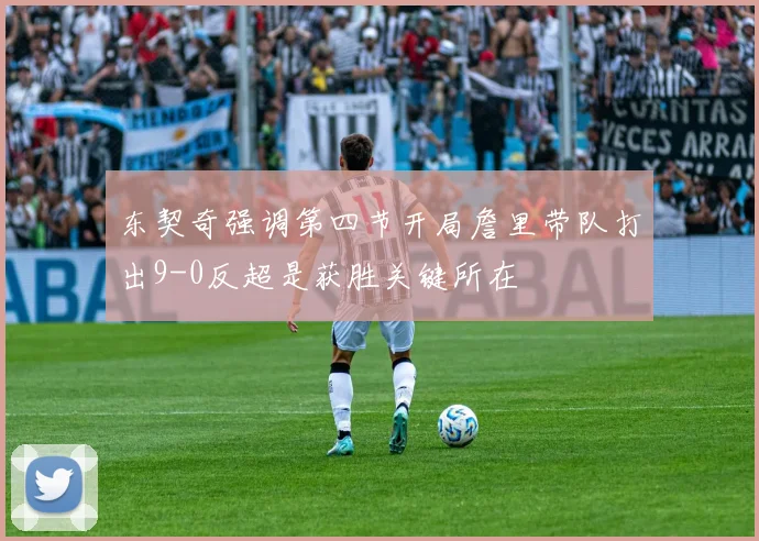 东契奇强调第四节开局詹里带队打出9-0反超是获胜关键所在