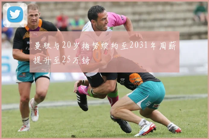 曼联与20岁梅努续约至2031年周薪提升至25万镑
