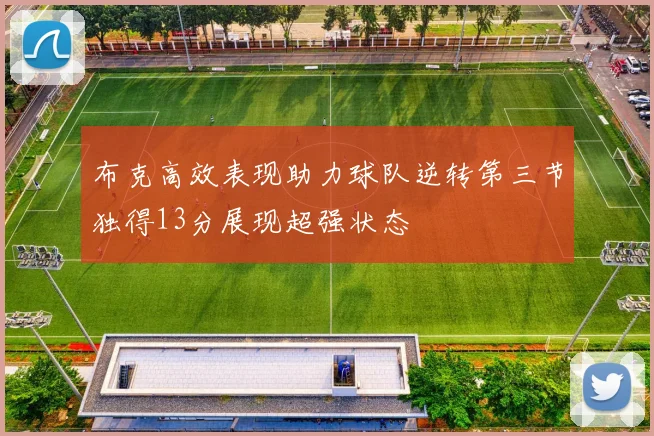 布克高效表现助力球队逆转第三节独得13分展现超强状态