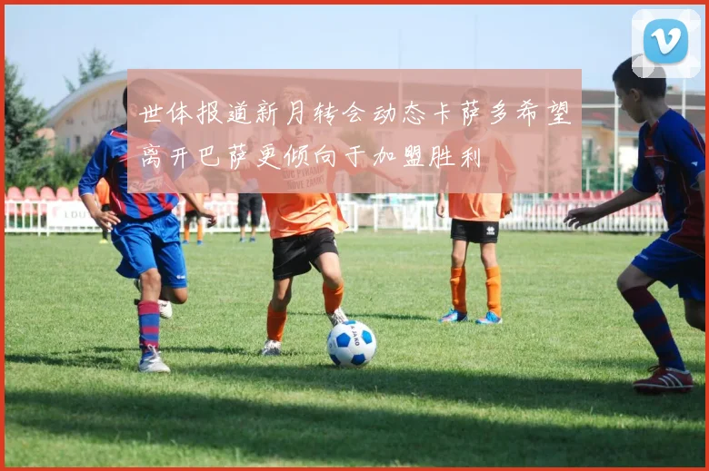 世体报道新月转会动态卡萨多希望离开巴萨更倾向于加盟胜利