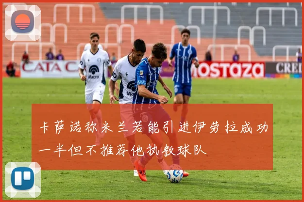 卡萨诺称米兰若能引进伊劳拉成功一半但不推荐他执教球队