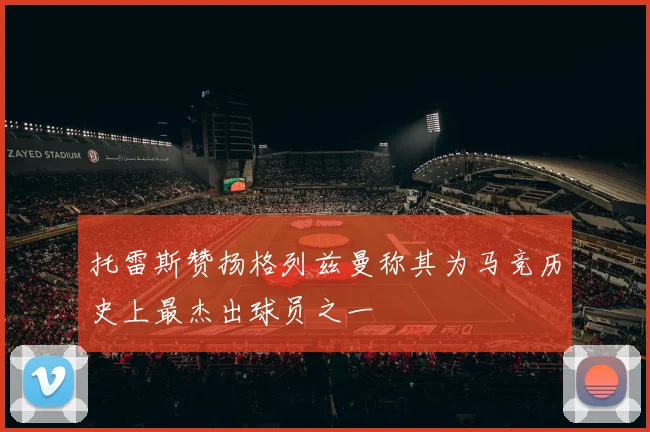 托雷斯赞扬格列兹曼称其为马竞历史上最杰出球员之一