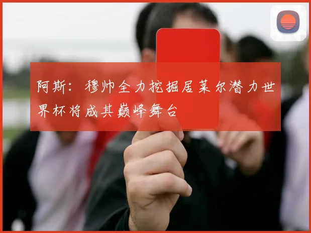 阿斯：穆帅全力挖掘居莱尔潜力世界杯将成其巅峰舞台