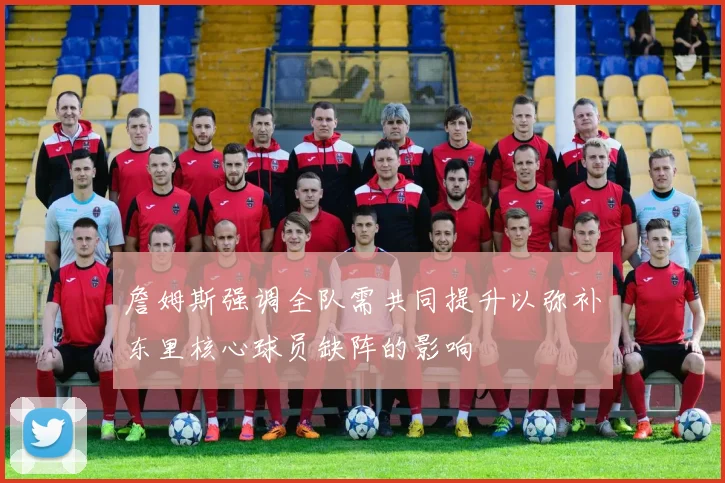 詹姆斯强调全队需共同提升以弥补东里核心球员缺阵的影响