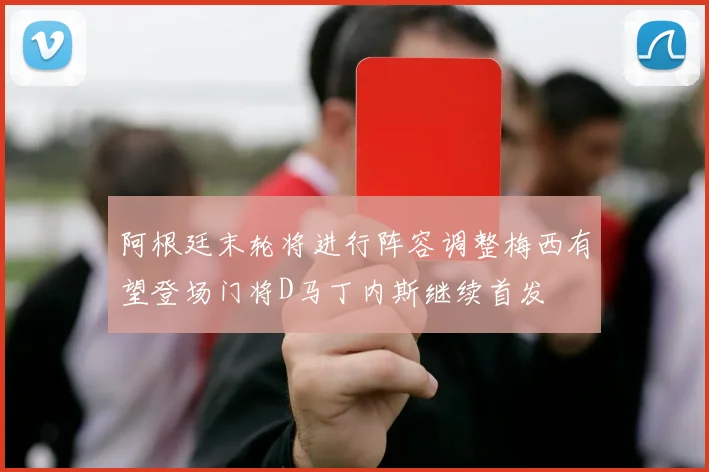 阿根廷末轮将进行阵容调整梅西有望登场门将D马丁内斯继续首发