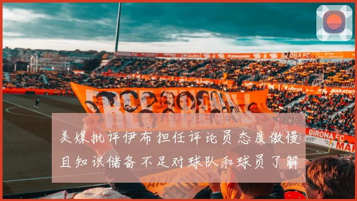 美媒批评伊布担任评论员态度傲慢且知识储备不足对球队和球员了解有限