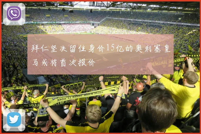 拜仁坚决留住身价15亿的奥利塞皇马或将首次报价